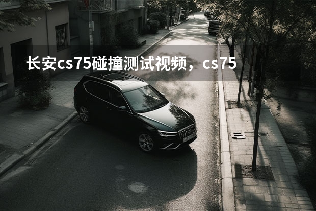 长安cs75碰撞测试视频，cs75碰撞测试成绩（长安cs35plus碰撞测试结果）