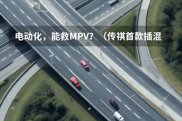 电动化，能救MPV？（传祺首款插混MPV来袭，6.05个油，上市或力压腾势D9）