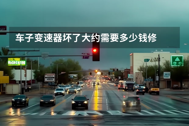 车子变速器坏了大约需要多少钱修