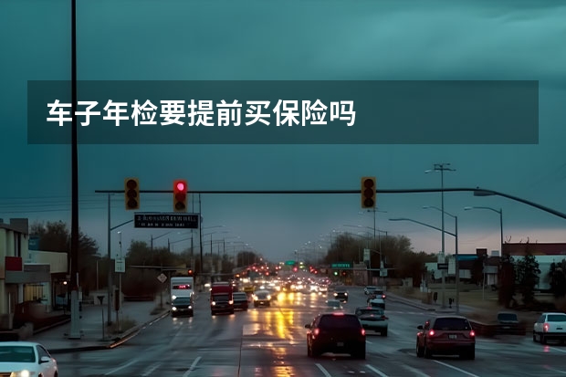 车子年检要提前买保险吗