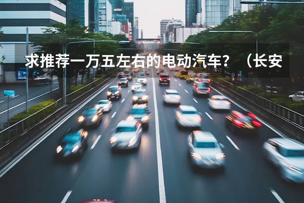 求推荐一万五左右的电动汽车？（长安奔奔电动汽车新款款价格）