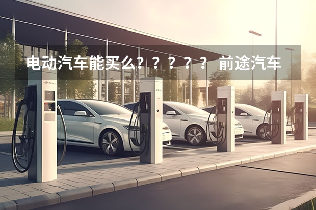 电动汽车能买么？？？？？ 前途汽车拿到新能源汽车生产资质了？