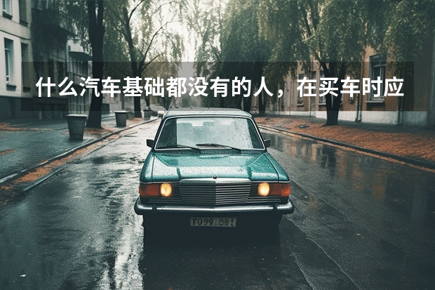 什么汽车基础都没有的人，在买车时应该怎么避坑呢？