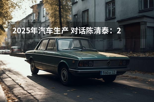 2025年汽车生产 对话陈清泰：2025年新能源汽车销量目标有可能提前实现