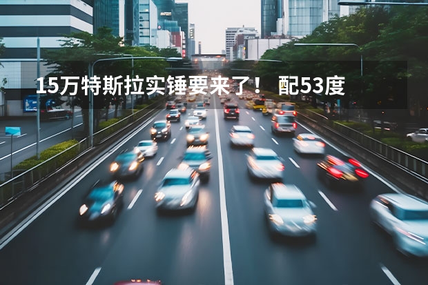 15万特斯拉实锤要来了！ 配53度电池、续航400公里 特斯拉上海工厂再度扩产，会在何时完工？