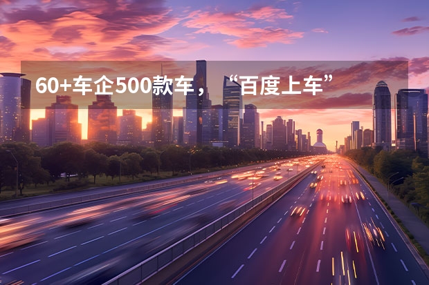 60+车企/500款车，“百度上车”进展怎么样了？