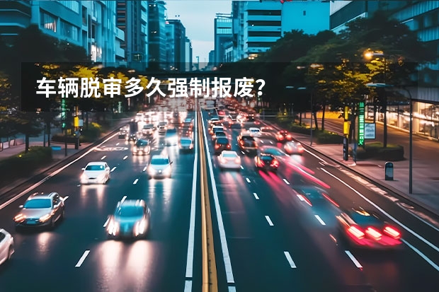车辆脱审多久强制报废？