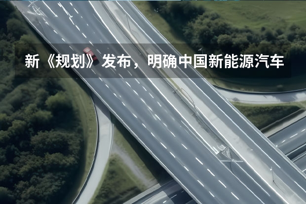 新《规划》发布，明确中国新能源汽车产业发展路线（汽车发展趋势及前景）