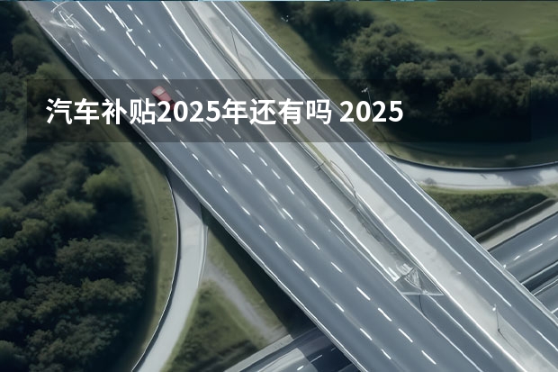 汽车补贴2025年还有吗 2025年汽车补贴新政