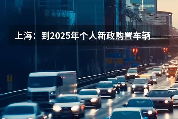 上海：到2025年个人新政购置车辆中纯电汽车占比超50%（上汽上调新能源汽车KPI：2025年产销350万辆）