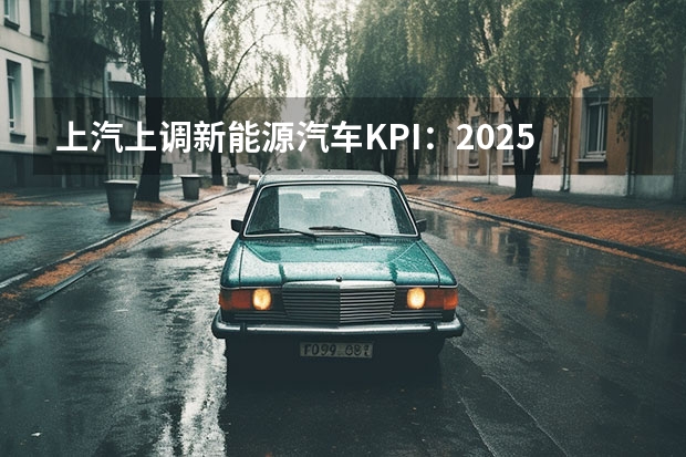 上汽上调新能源汽车KPI：2025年产销350万辆（2025年要上市的30款新车）
