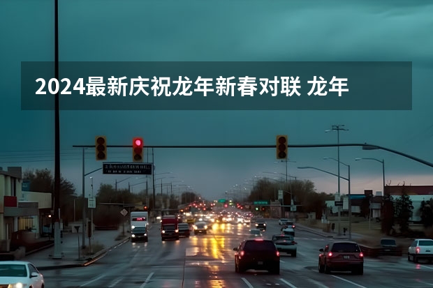 2024最新庆祝龙年新春对联 龙年最佳春联 经典2024龙年春联对联精选 龙年春联2024最新版