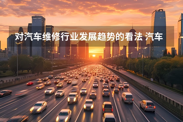 对汽车维修行业发展趋势的看法 汽车后市场未来的发展方向?