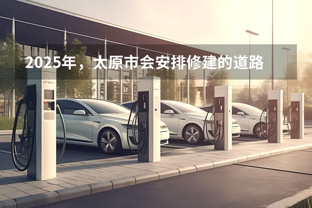 2025年，太原市会安排修建的道路是哪些呢