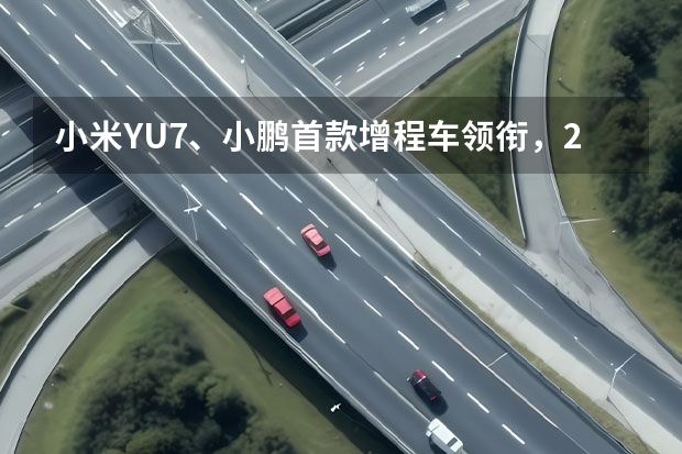 小米YU7、小鹏首款增程车领衔，2025年重磅新车抢先看 小米SU7预发布？问界M9、极狐阿尔法T5正式上市！