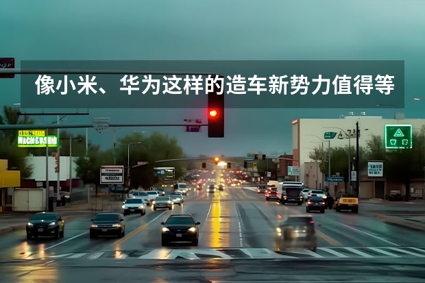 像小米、华为这样的造车新势力值得等待吗？