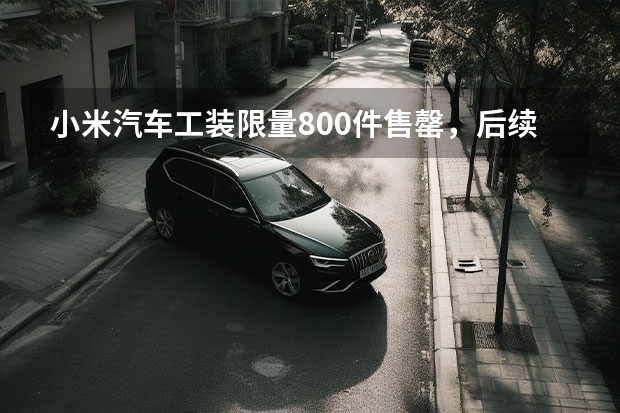 小米汽车工装限量800件售罄，后续还有再生产计划吗？