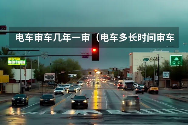 电车审车几年一审（电车多长时间审车）