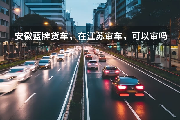 安徽蓝牌货车，在江苏审车，可以审吗？还有二级维护。谢谢回答
