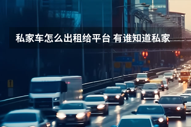 私家车怎么出租给平台 有谁知道私家车出租在哪个平台