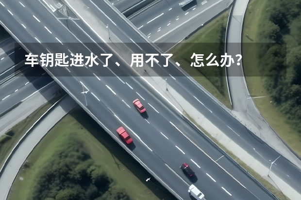 车钥匙进水了、用不了、怎么办？
