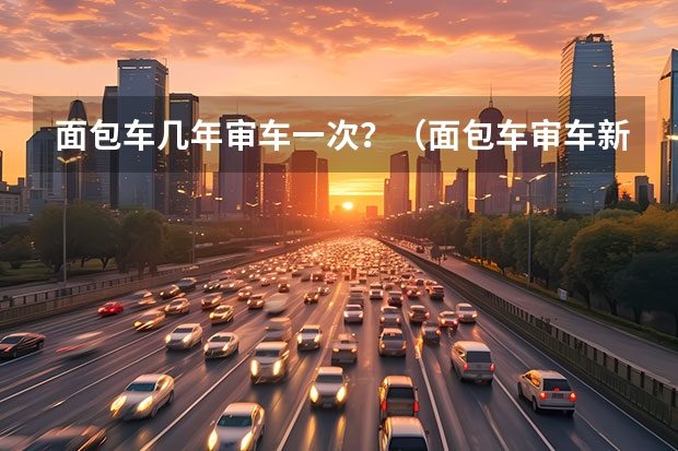面包车几年审车一次？（面包车审车新规）