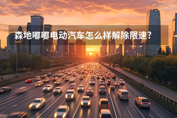 森地嘟嘟电动汽车怎么样解除限速?