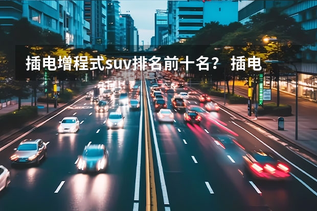 插电增程式suv排名前十名？ 插电增程式suv排名前十名？