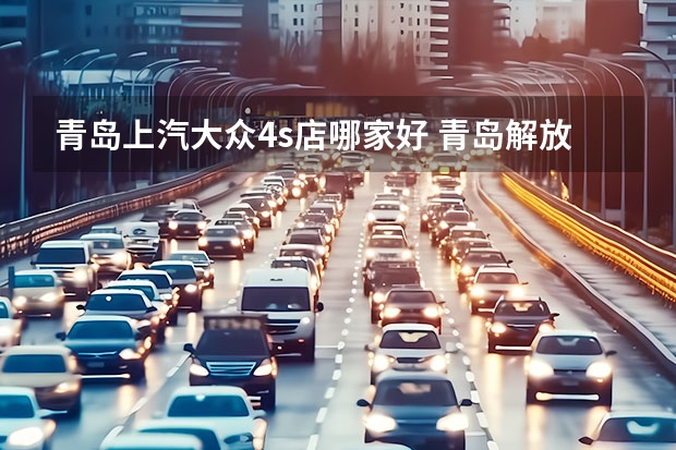青岛上汽大众4s店哪家好 青岛解放汽车24小时服务电话
