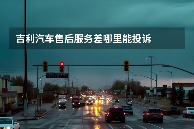 吉利汽车售后服务差哪里能投诉