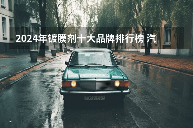 2024年镀膜剂十大品牌排行榜 汽车镀膜剂哪个牌子好