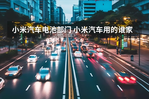 小米汽车电池部门 小米汽车用的谁家的电池