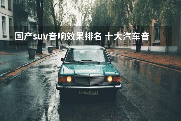 国产suv音响效果排名 十大汽车音响排行suv？