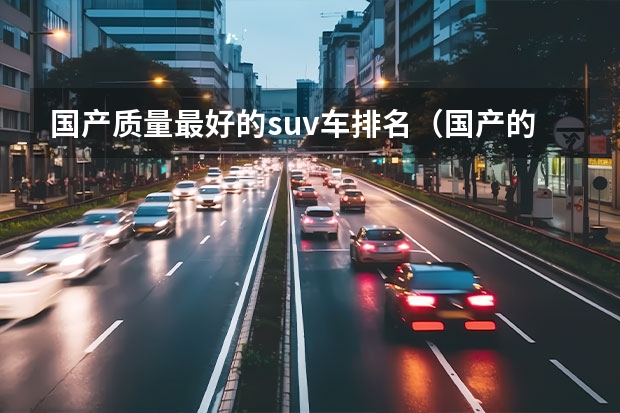 国产质量最好的suv车排名（国产的十大汽车品牌排行）