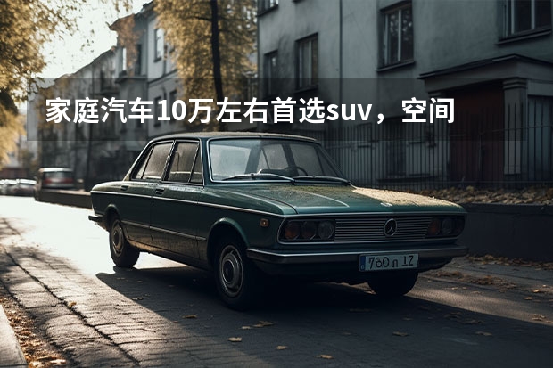 家庭汽车10万左右首选suv，空间大舒服省油有哪些？