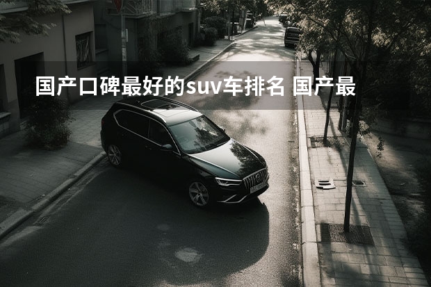 国产口碑最好的suv车排名 国产最好的suv车排名第一（国产最好的四驱suv是哪款车）