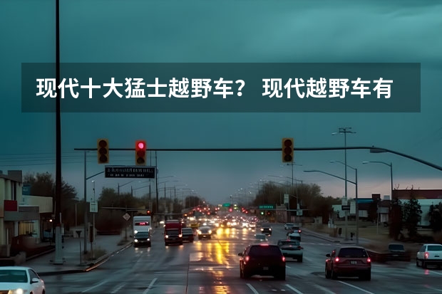 现代十大猛士越野车？ 现代越野车有哪几款？