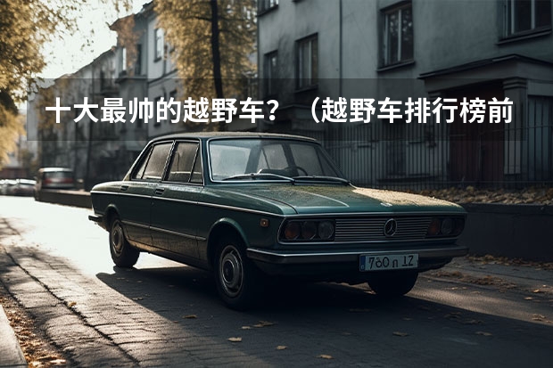 十大最帅的越野车？（越野车排行榜前十名）