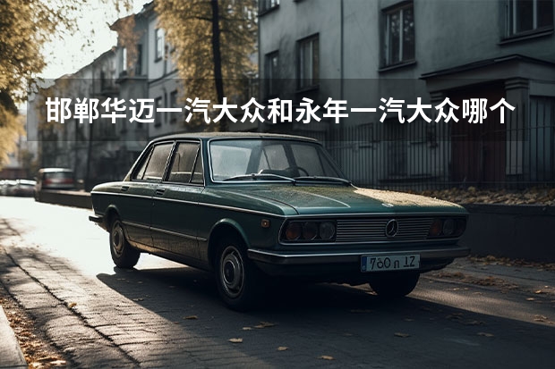 邯郸华迈一汽大众和永年一汽大众哪个是正规4s店