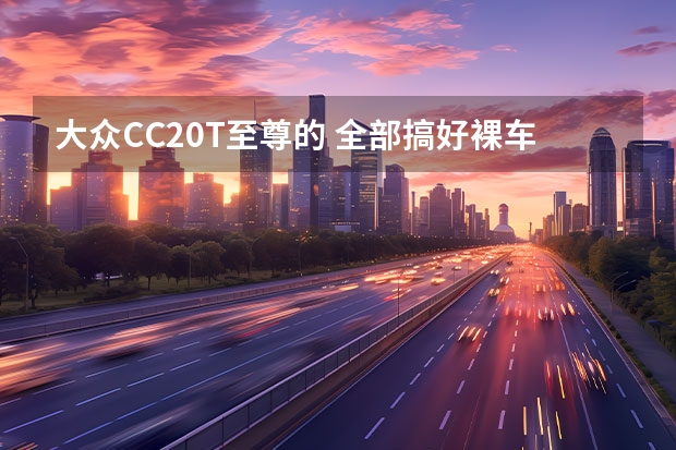 大众CC2.0T至尊的 全部搞好裸车 交强险和税这些 总共加起来要多少啊？