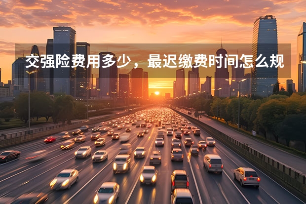 交强险费用多少，最迟缴费时间怎么规定