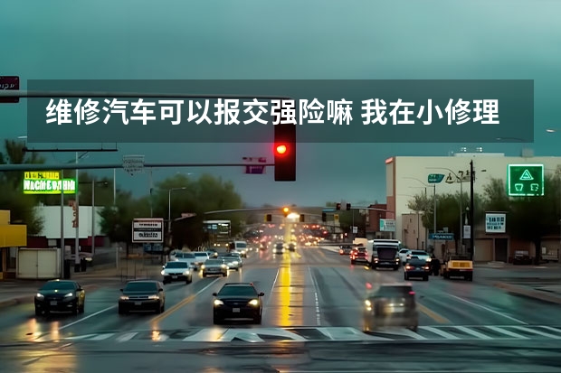 维修汽车可以报交强险嘛 我在小修理厂维修后对方交强险会不会报?