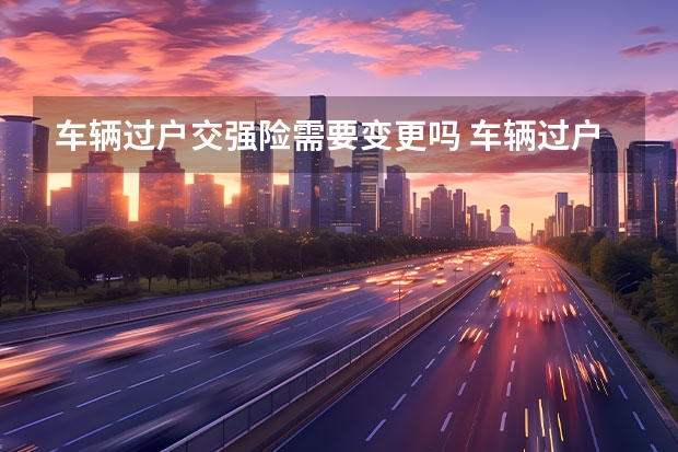车辆过户交强险需要变更吗 车辆过户交强险需要变更吗
