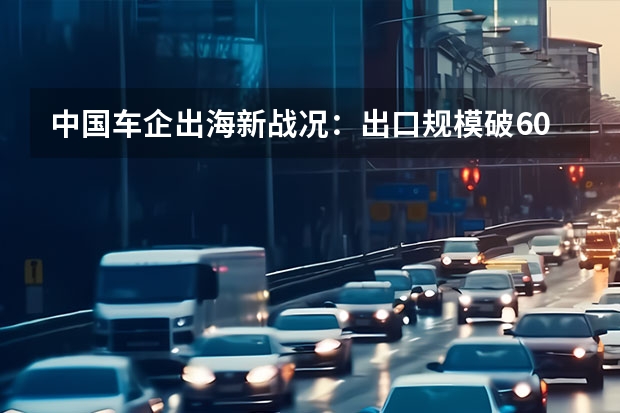 中国车企出海新战况：出口规模破600万，零跑借力Stellantis进军欧洲