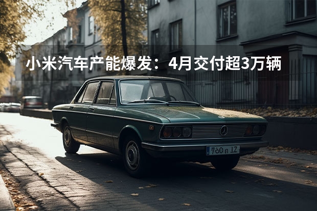 小米汽车产能爆发：4月交付超3万辆，全新车型YU7 GT即将发布