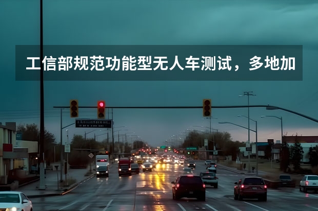工信部规范功能型无人车测试，多地加速“人工智能+”落地