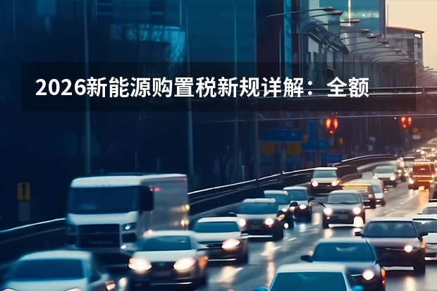 2026新能源购置税新规详解：全额免征落幕，减半征收政策落地