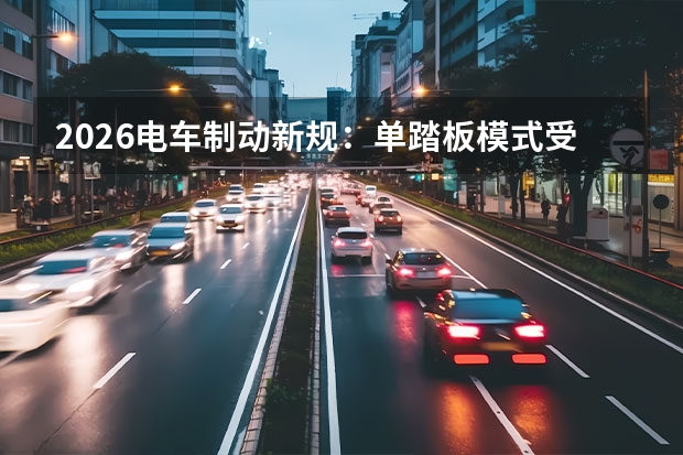 2026电车制动新规：单踏板模式受限，彻底杜绝油门刹车误踩隐患