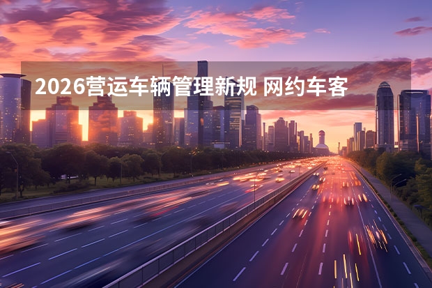 2026营运车辆管理新规 网约车客运车辆监管全面收紧
