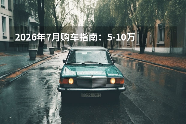 2026年7月购车指南：5-10万纯电代步的终极答案